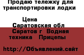 Продаю тележку для транспортировки лодки › Цена ­ 8 000 - Саратовская обл., Саратов г. Водная техника » Прицепы   